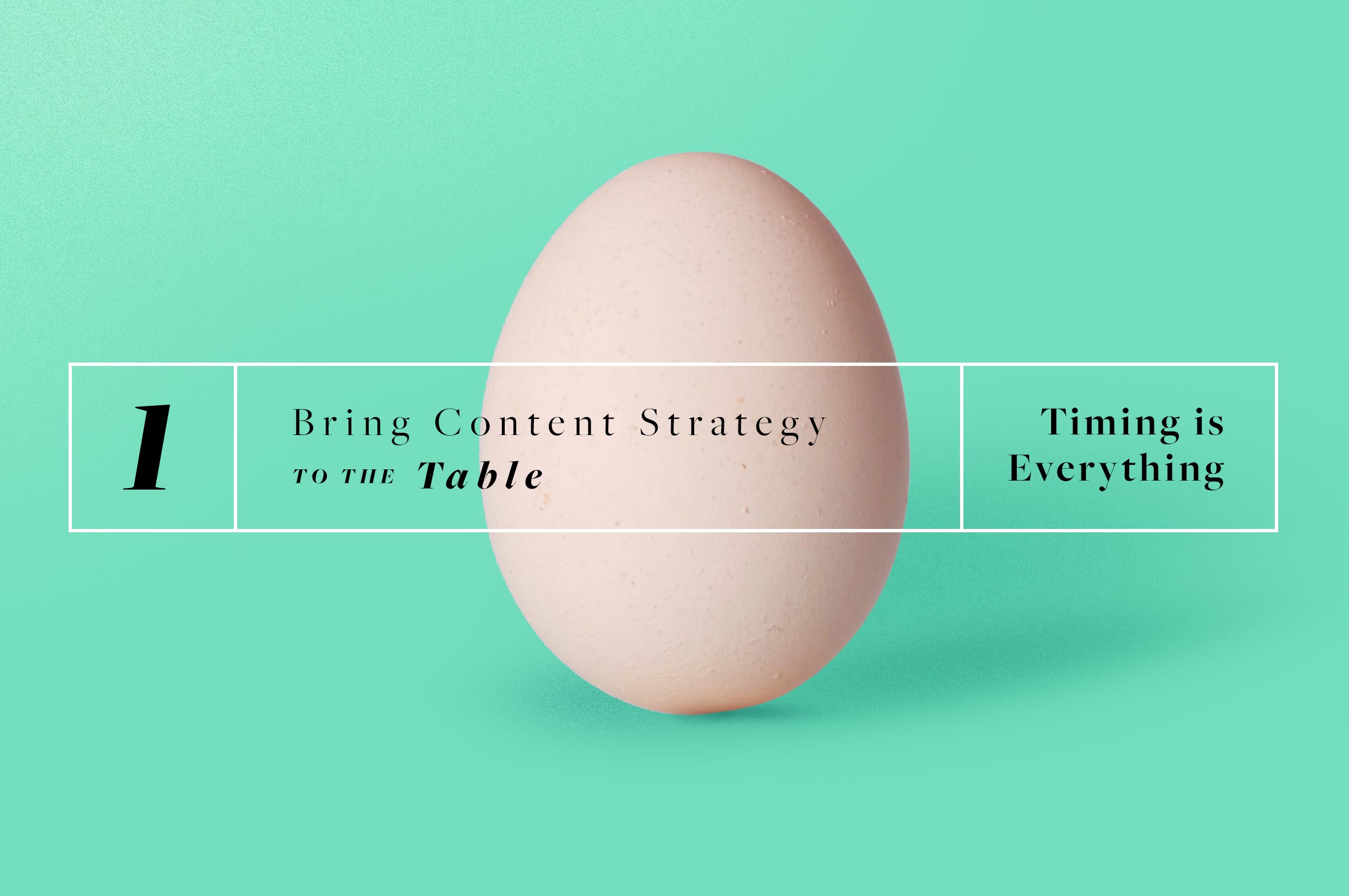 A turqoise background with a picture of an egg. There is text over the egg that reads, "1. Bring Content Strategy to your Table: Timing is Everything."